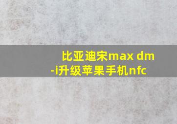 比亚迪宋max dm-i升级苹果手机nfc